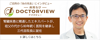 ご近所の「あの先生」にインタビュー 病院なび DOCTORVIEW ドクタビュー腎臓疾患に精通したエキスパートが、祖父の代から80年続く医院を継承し三代目院長に就任 詳しくはこちら